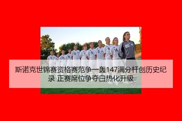 斯诺克世锦赛资格赛范争一轰147满分杆创历史纪录 正赛席位争夺白热化升级