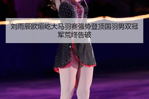 刘雨辰欧烜屹大马羽赛强势登顶国羽男双冠军荒终告破